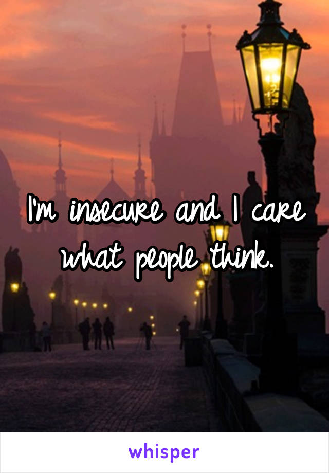 I'm insecure and I care what people think.