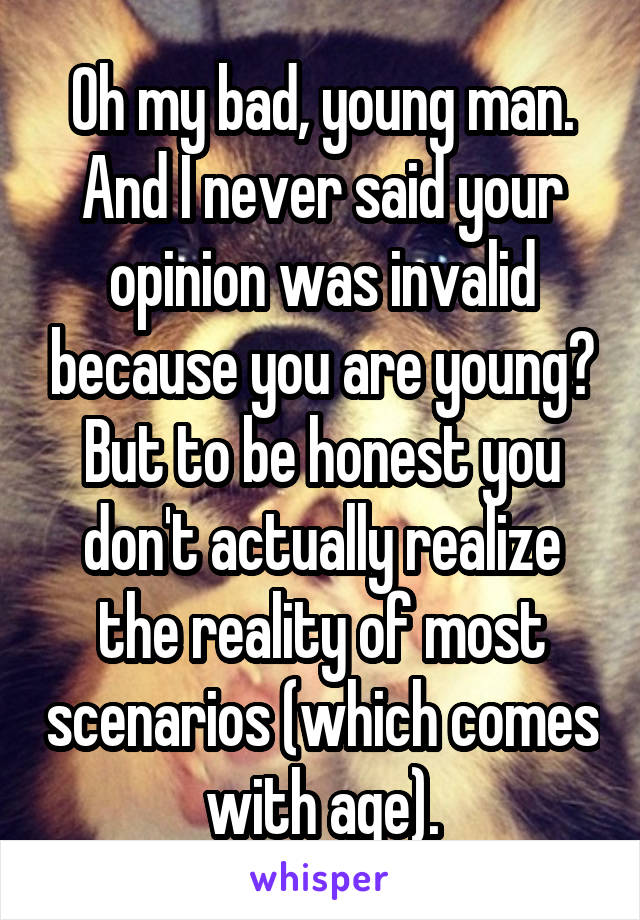 Oh my bad, young man. And I never said your opinion was invalid because you are young? But to be honest you don't actually realize the reality of most scenarios (which comes with age).