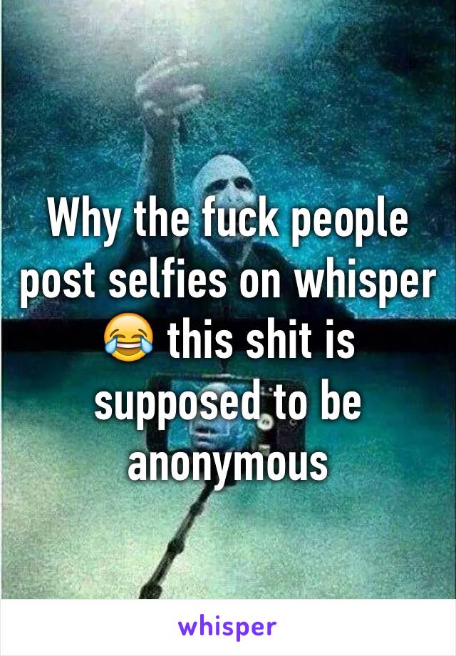 Why the fuck people post selfies on whisper 😂 this shit is supposed to be anonymous