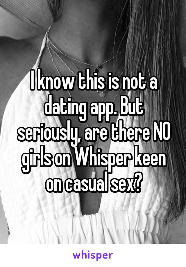 I know this is not a dating app. But seriously, are there NO girls on Whisper keen on casual sex?