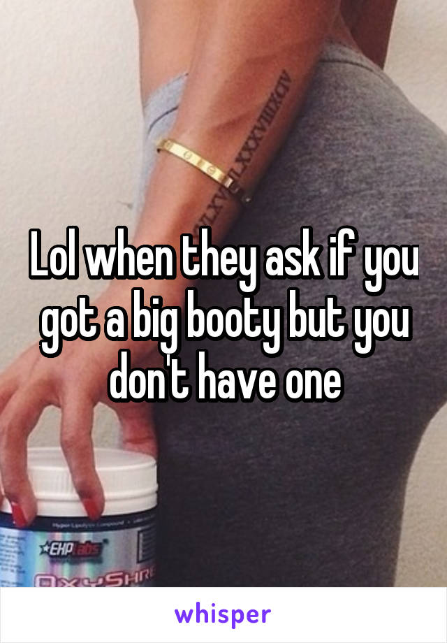 Lol when they ask if you got a big booty but you don't have one