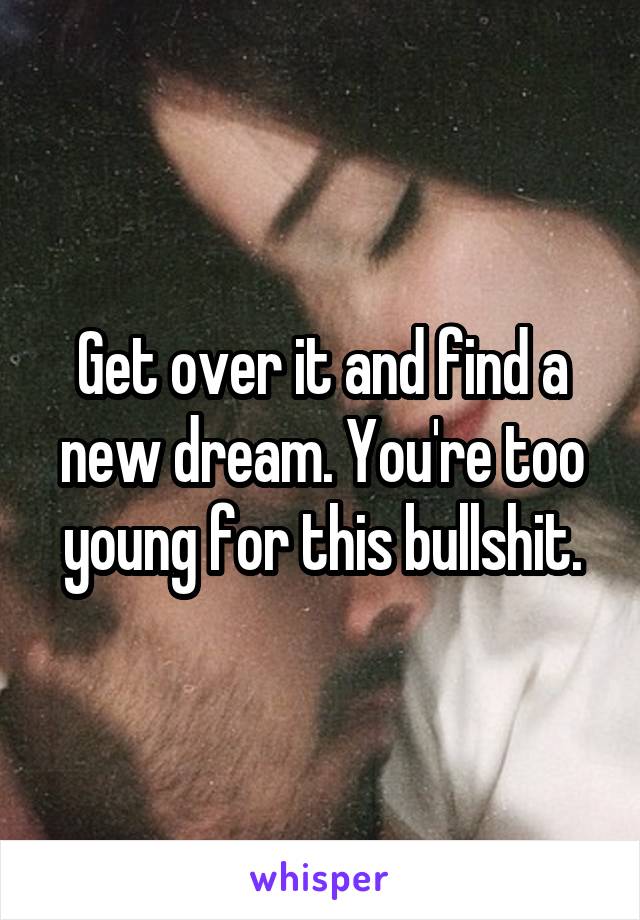 Get over it and find a new dream. You're too young for this bullshit.
