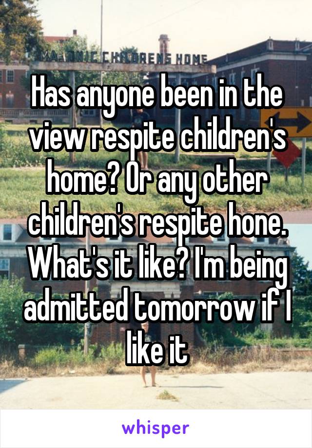 Has anyone been in the view respite children's home? Or any other children's respite hone. What's it like? I'm being admitted tomorrow if I like it