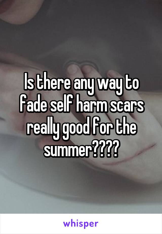 Is there any way to fade self harm scars really good for the summer????