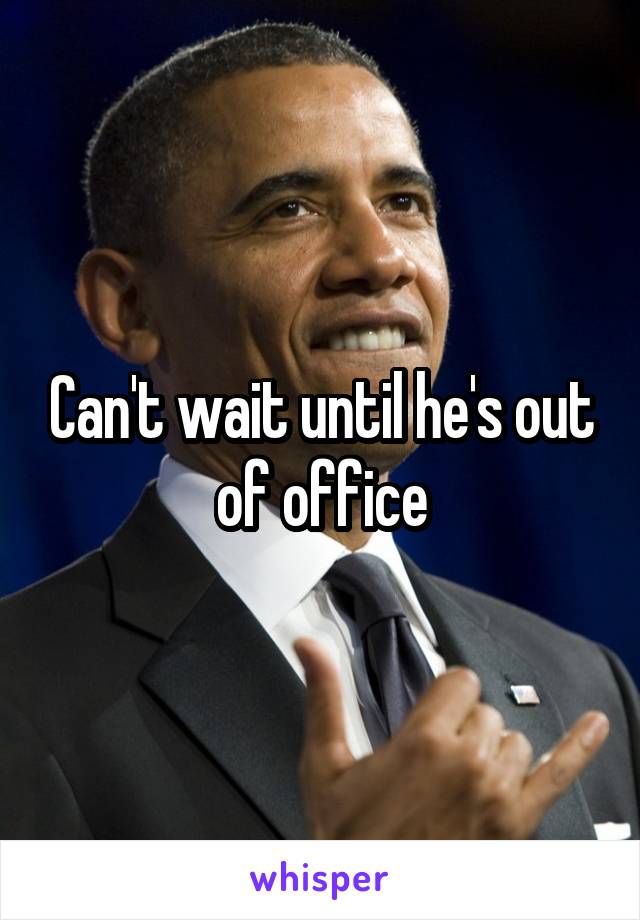 Can't wait until he's out of office
