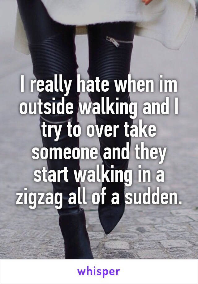 I really hate when im outside walking and I try to over take someone and they start walking in a zigzag all of a sudden.