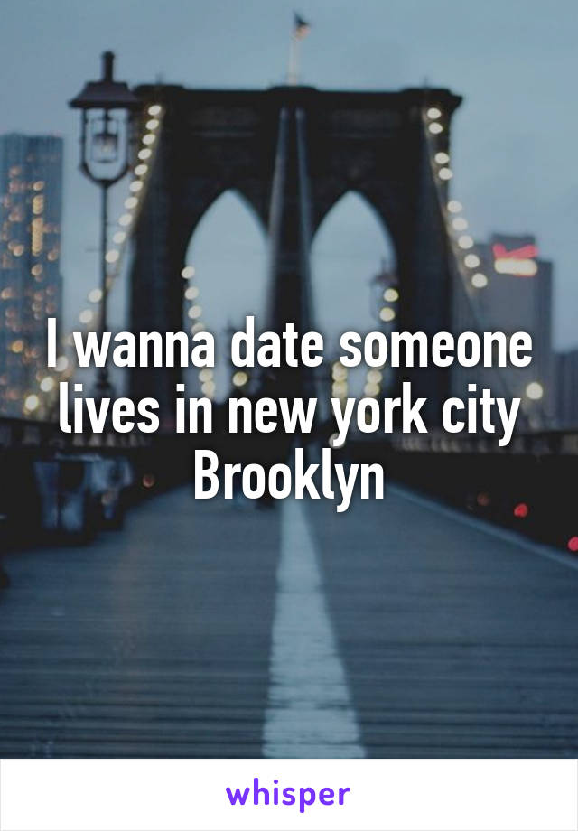 I wanna date someone lives in new york city
Brooklyn