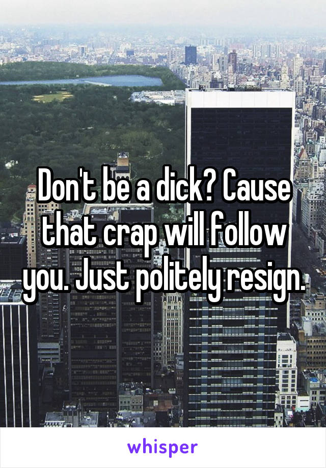Don't be a dick? Cause that crap will follow you. Just politely resign.