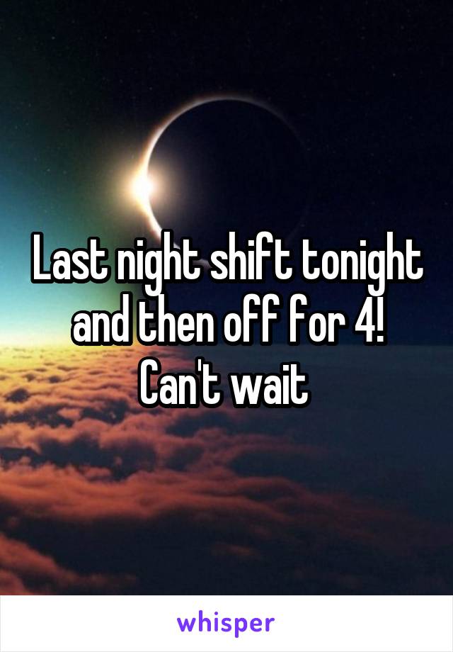 Last night shift tonight and then off for 4! Can't wait 