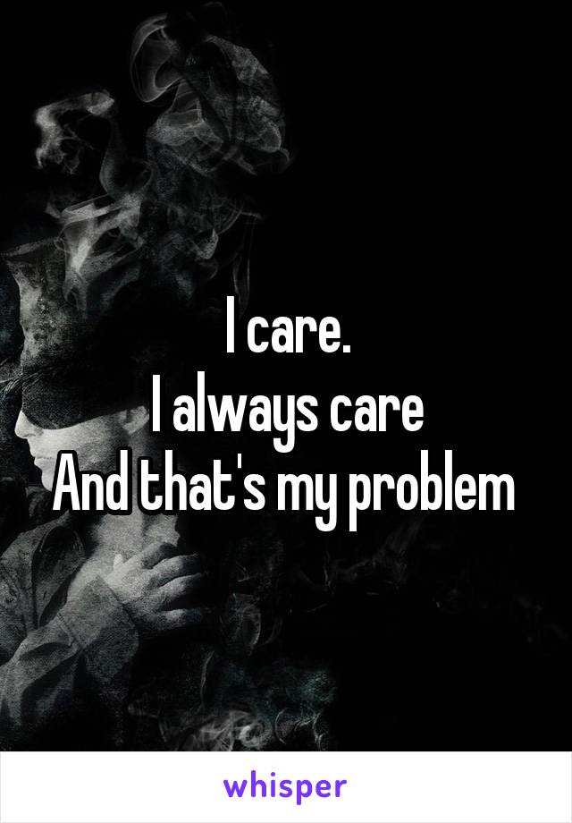 I care.
I always care
And that's my problem 