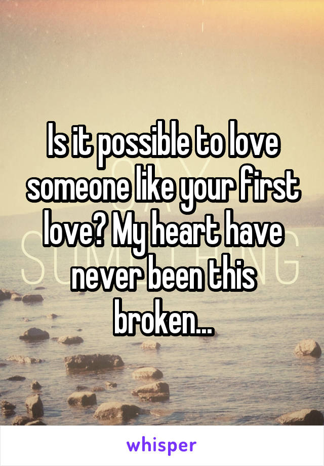 Is it possible to love someone like your first love? My heart have never been this broken...