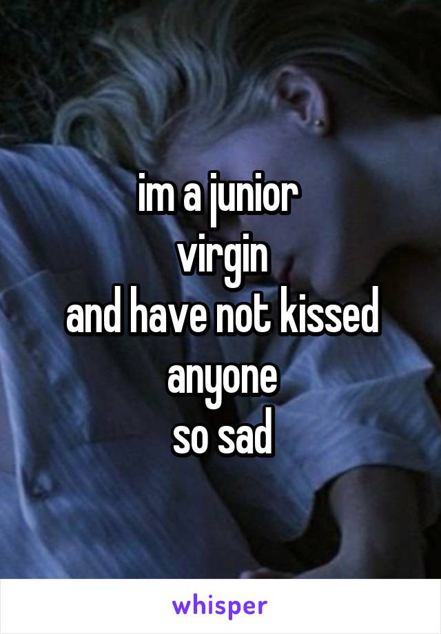 im a junior 
virgin
and have not kissed anyone
so sad