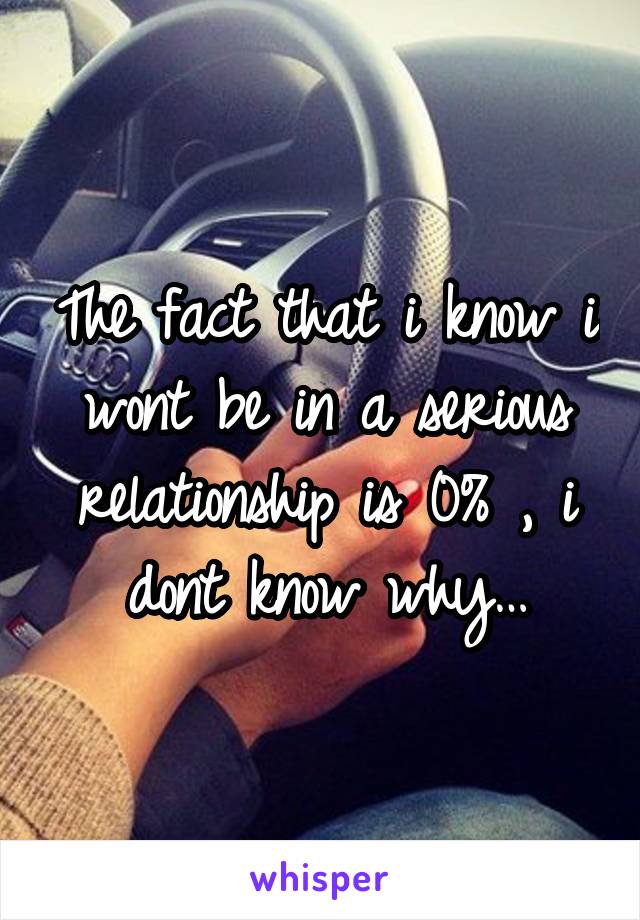 The fact that i know i wont be in a serious relationship is 0% , i dont know why…