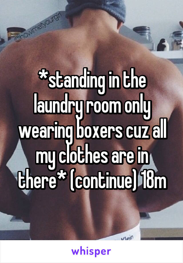 *standing in the laundry room only wearing boxers cuz all my clothes are in there* (continue) 18m