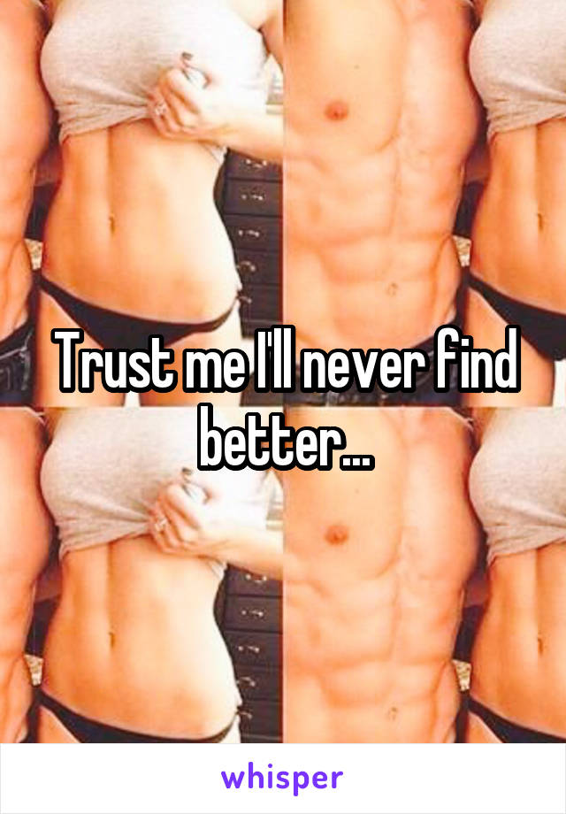 Trust me I'll never find better...