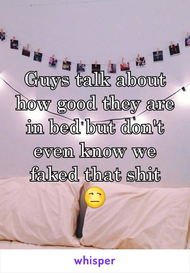 Guys talk about how good they are in bed but don't even know we faked that shit
😒