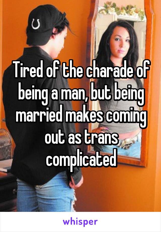 Tired of the charade of being a man, but being married makes coming out as trans complicated