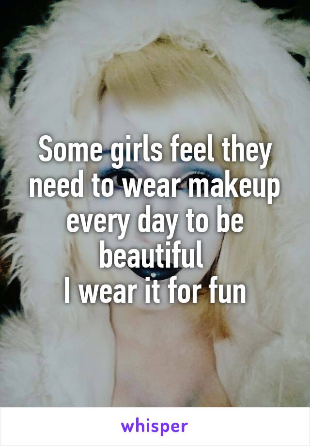 Some girls feel they need to wear makeup every day to be beautiful 
I wear it for fun