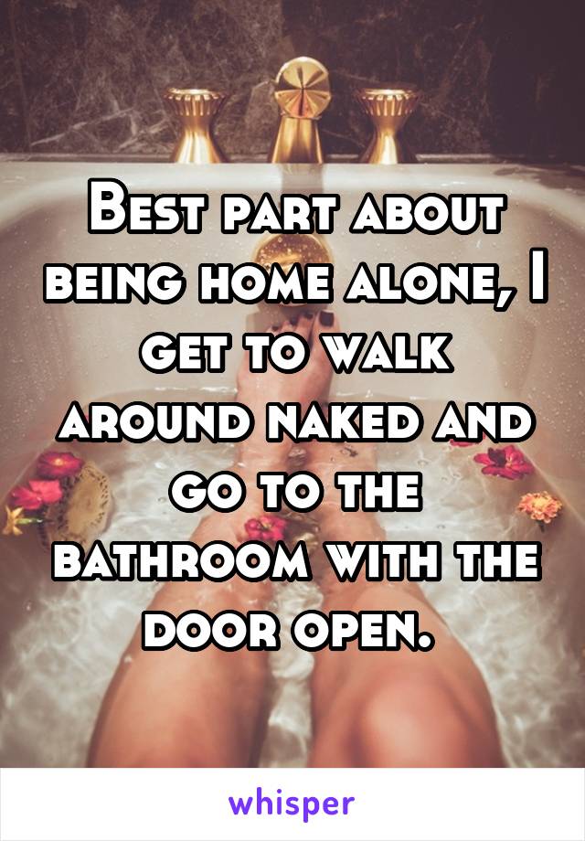 Best part about being home alone, I get to walk around naked and go to the bathroom with the door open. 