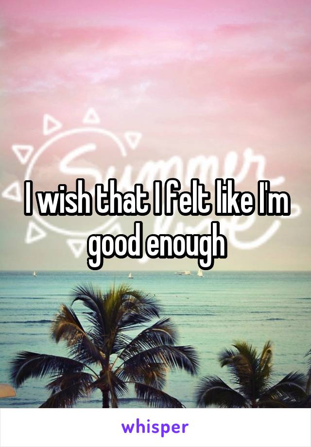 I wish that I felt like I'm good enough