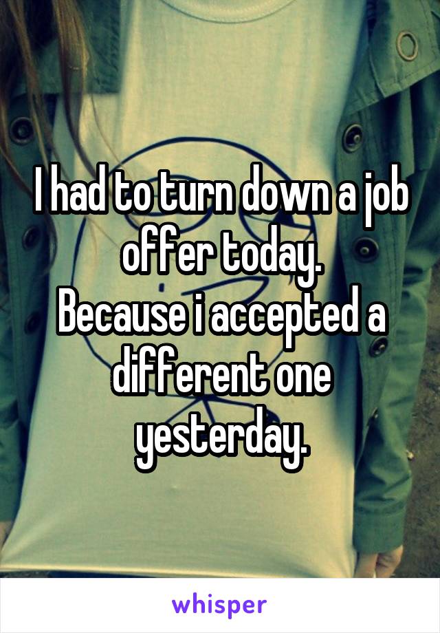 I had to turn down a job offer today.
Because i accepted a different one yesterday.