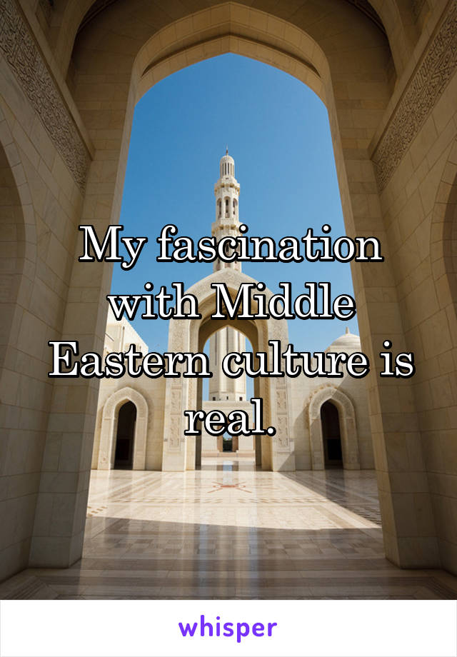 My fascination with Middle Eastern culture is real.