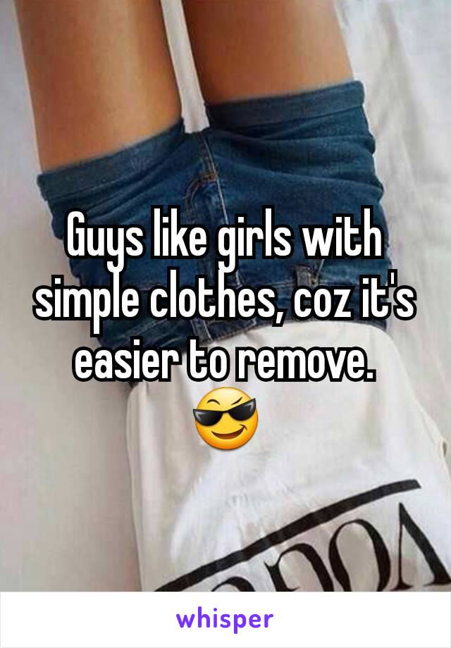 Guys like girls with simple clothes, coz it's easier to remove.
😎