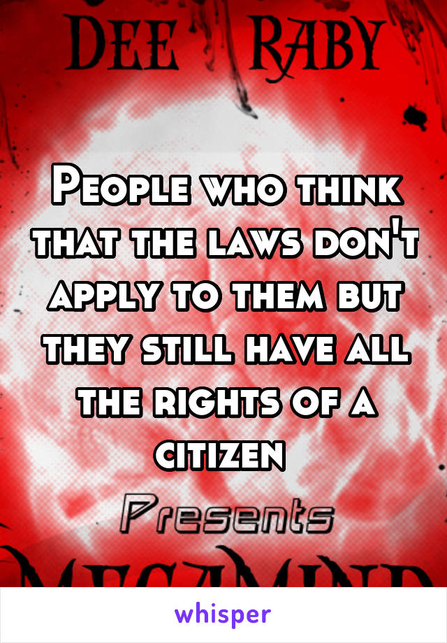People who think that the laws don't apply to them but they still have all the rights of a citizen 
