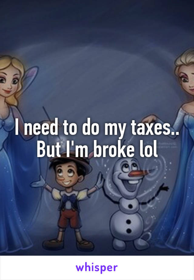 I need to do my taxes.. But I'm broke lol