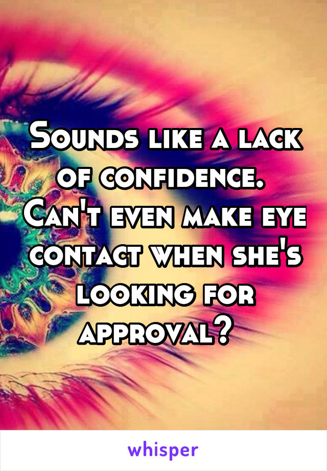 Sounds like a lack of confidence.  Can't even make eye contact when she's looking for approval?  
