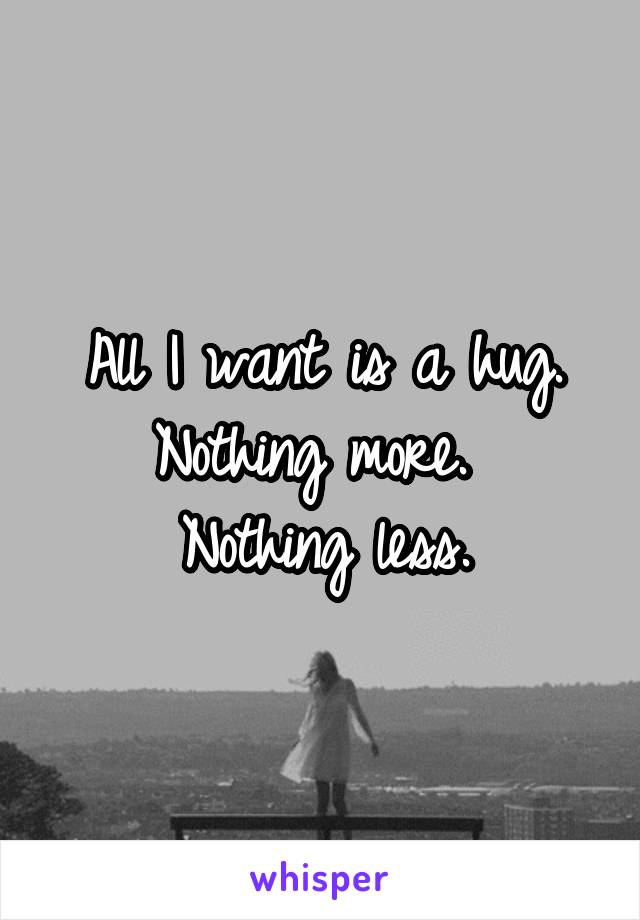 All I want is a hug.
Nothing more. 
Nothing less.