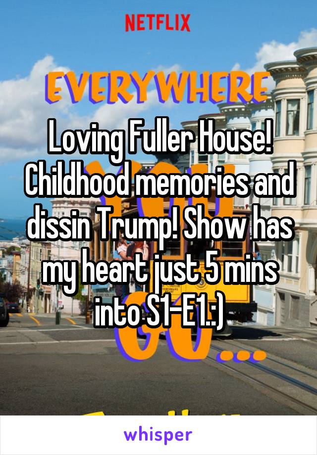 Loving Fuller House! Childhood memories and dissin Trump! Show has my heart just 5 mins into S1-E1.:)