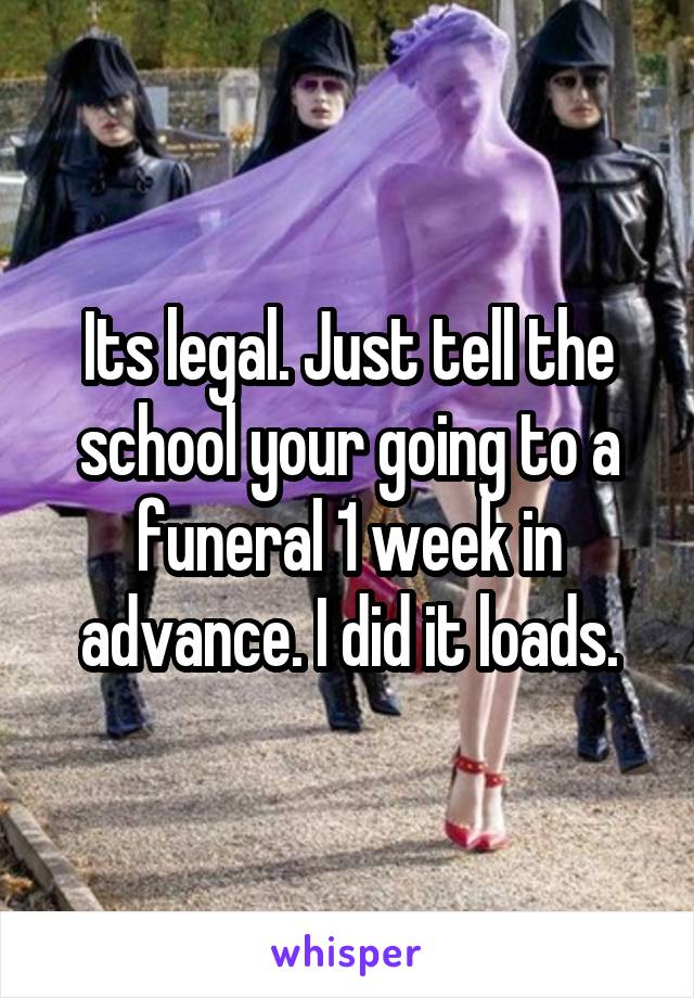 Its legal. Just tell the school your going to a funeral 1 week in advance. I did it loads.