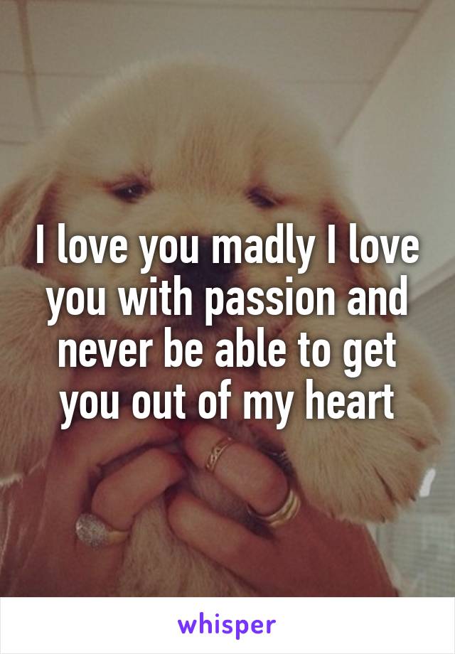 I love you madly I love you with passion and never be able to get you out of my heart