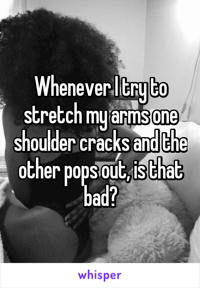 Whenever I try to stretch my arms one shoulder cracks and the other pops out, is that bad?