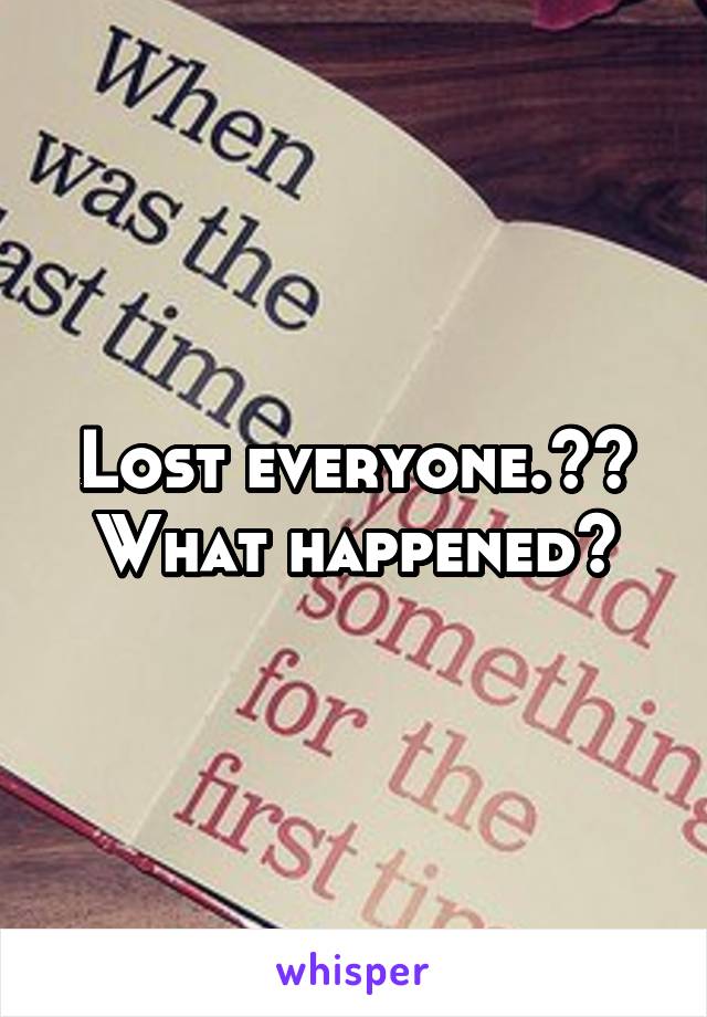 Lost everyone.??
What happened?