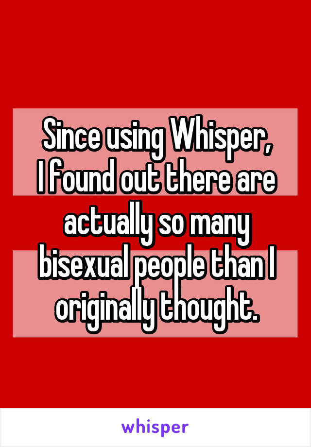 Since using Whisper,
I found out there are actually so many bisexual people than I originally thought.