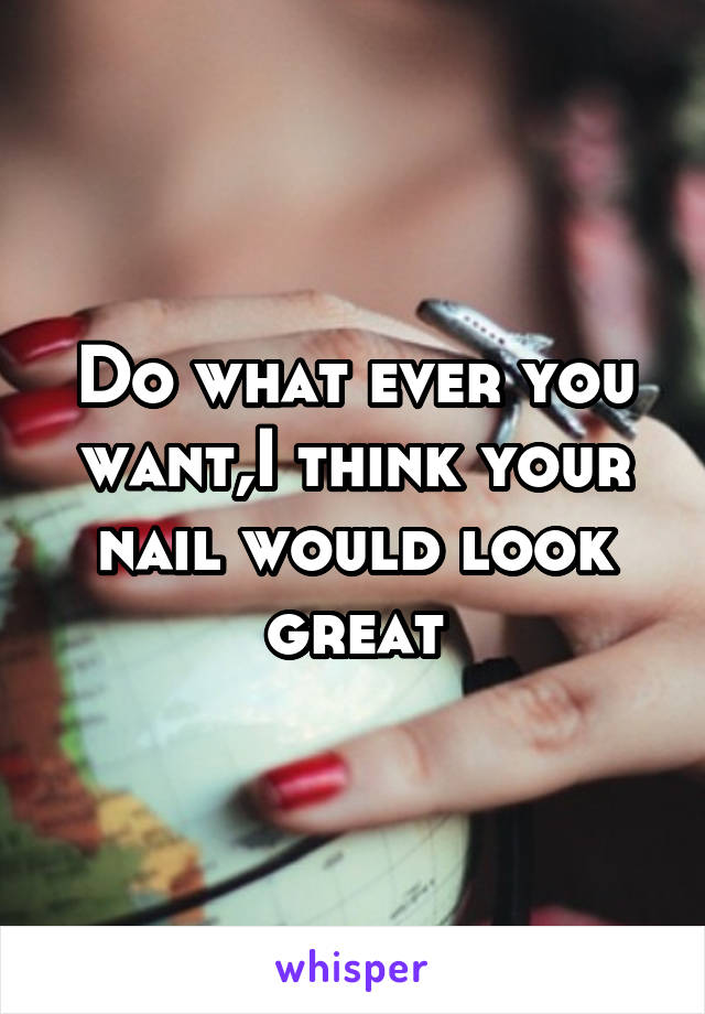 Do what ever you want,I think your nail would look great