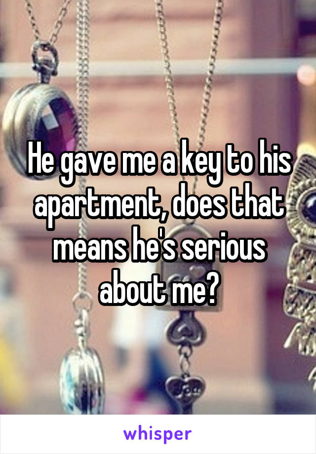 He gave me a key to his apartment, does that means he's serious about me?