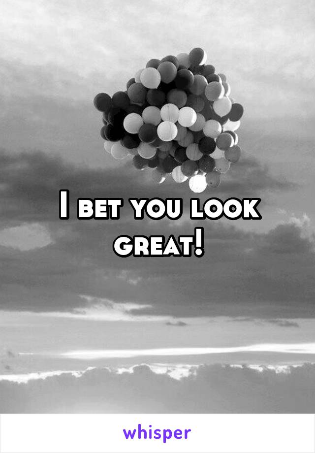 I bet you look great!