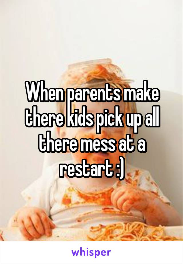 When parents make there kids pick up all there mess at a restart :)