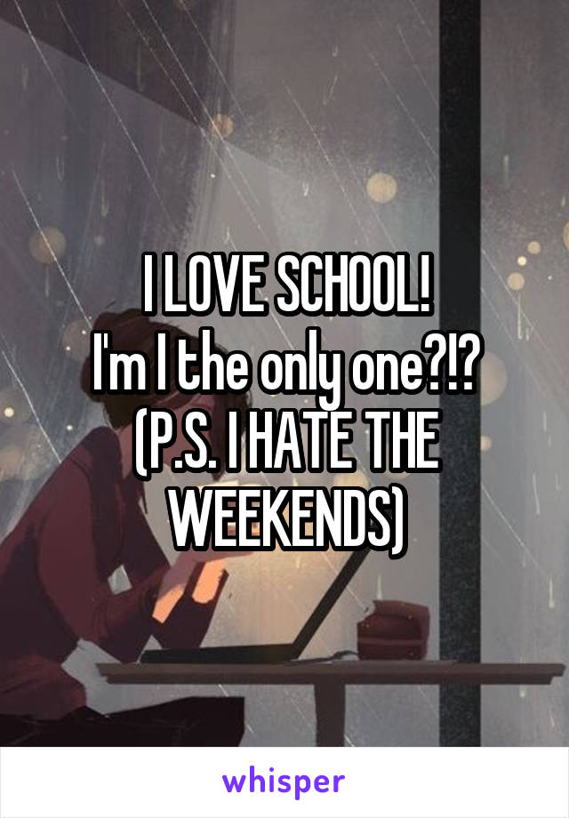 I LOVE SCHOOL!
I'm I the only one?!?
(P.S. I HATE THE WEEKENDS)