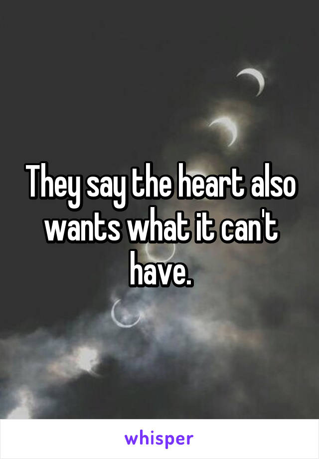 They say the heart also wants what it can't have.