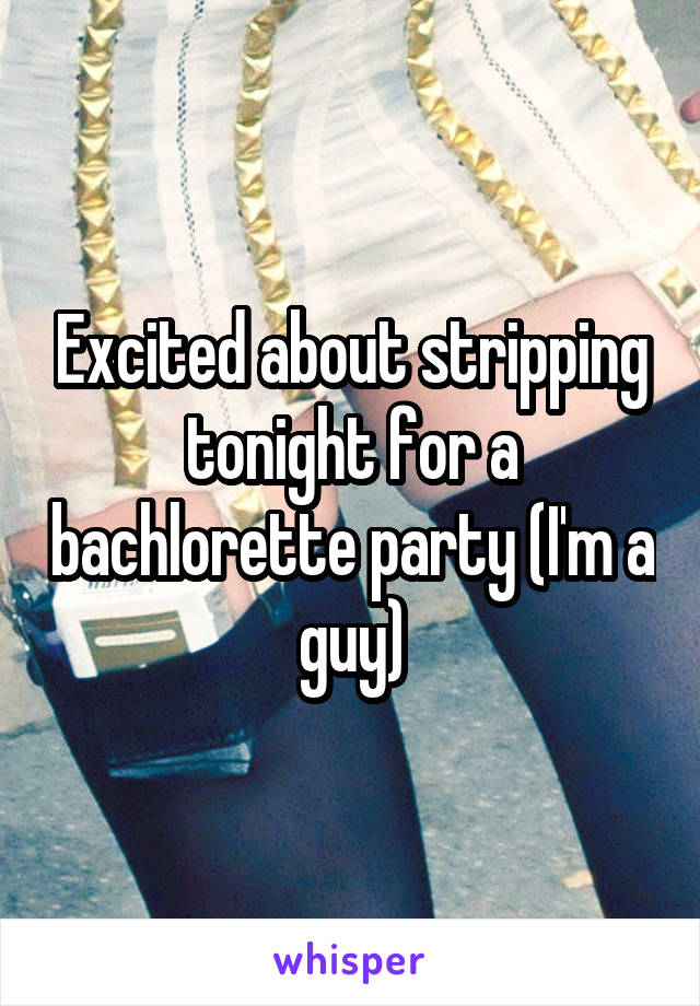 Excited about stripping tonight for a bachlorette party (I'm a guy)