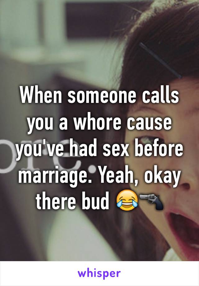 When someone calls you a whore cause you've had sex before marriage. Yeah, okay there bud 😂🔫