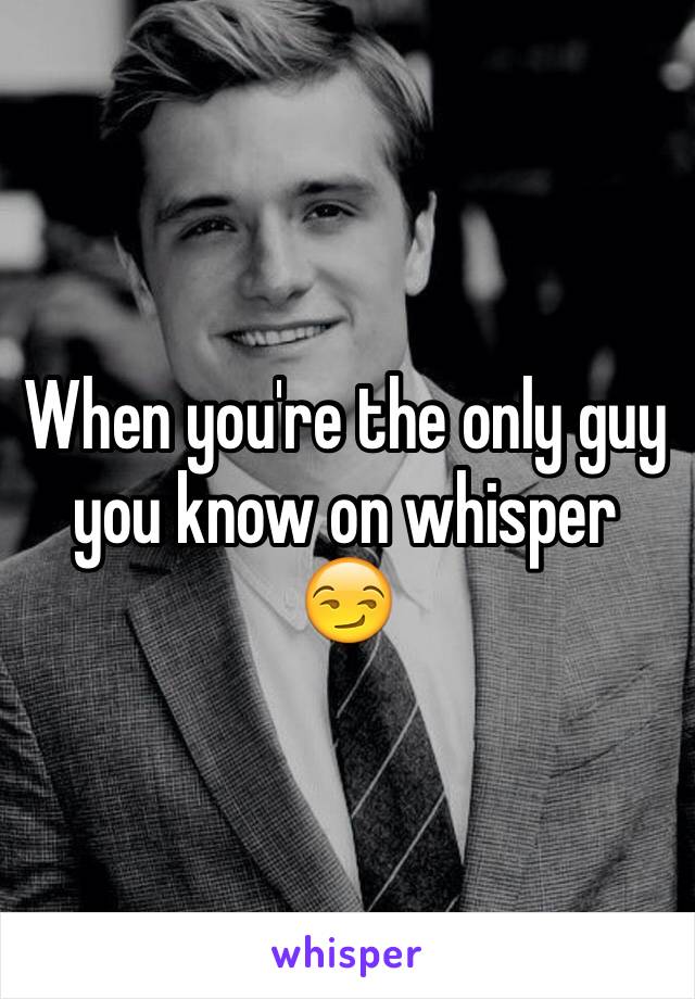 When you're the only guy you know on whisper 😏