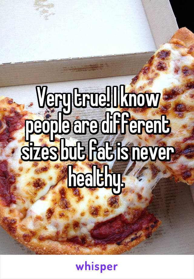 Very true! I know people are different sizes but fat is never healthy. 