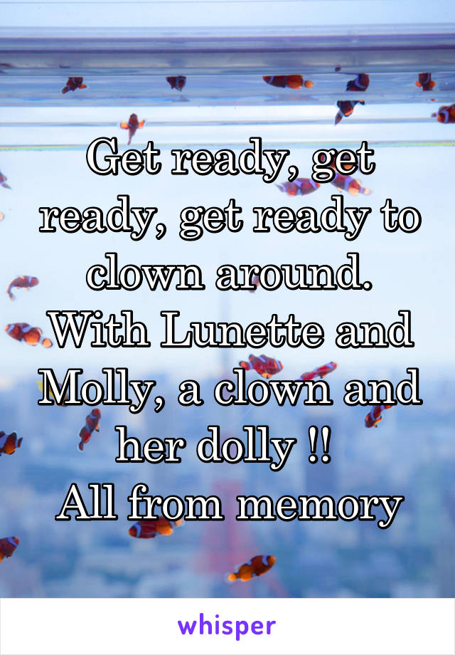Get ready, get ready, get ready to clown around. With Lunette and Molly, a clown and her dolly !! 
All from memory