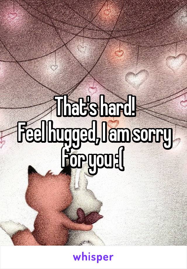 That's hard!
Feel hugged, I am sorry for you :( 