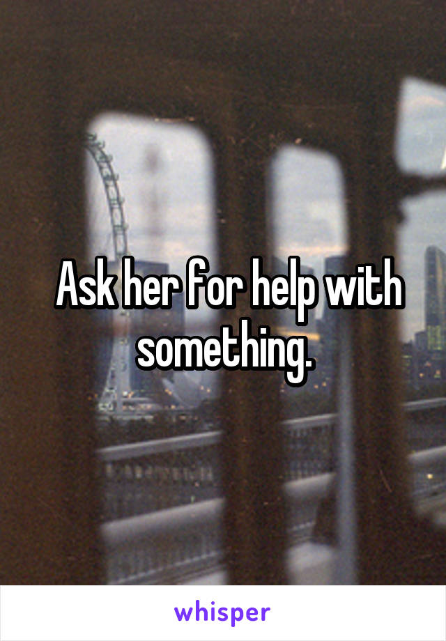  Ask her for help with something.